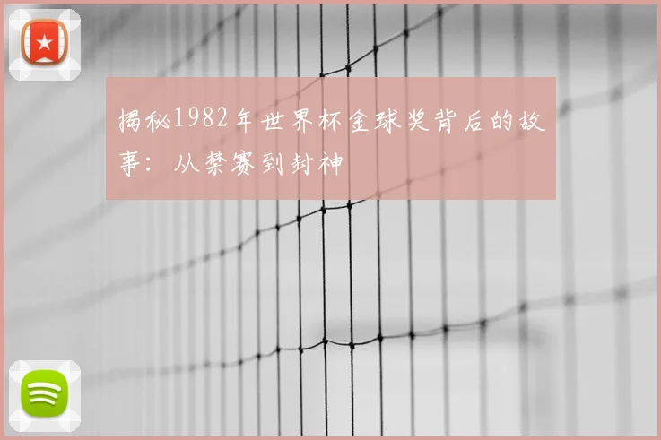 揭秘1982年世界杯金球奖背后的故事：从禁赛到封神