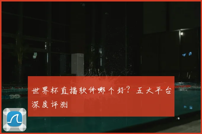 世界杯直播软件哪个好？五大平台深度评测