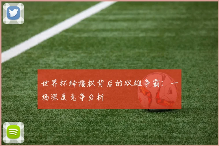 世界杯转播权背后的双雄争霸：一场深度竞争分析
