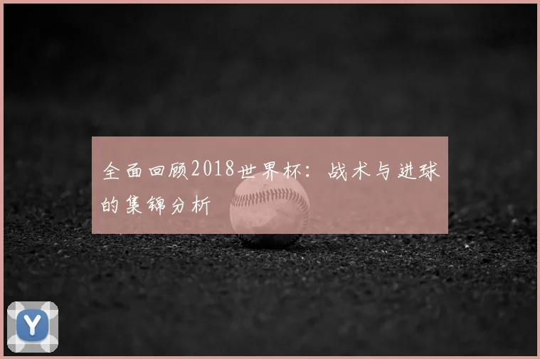 全面回顾2018世界杯：战术与进球的集锦分析