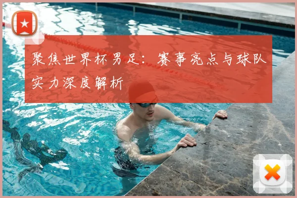 聚焦世界杯男足:赛事亮点与球队实力深度解析