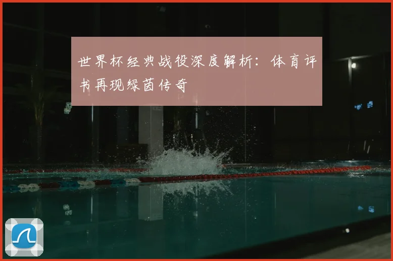 世界杯经典战役深度解析:体育评书再现绿茵传奇