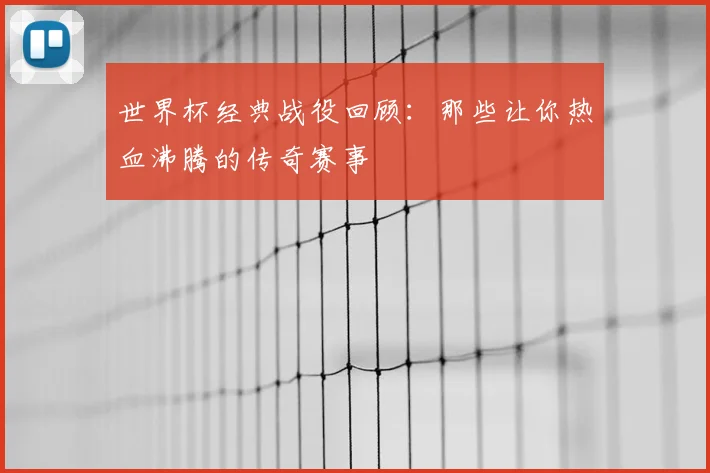 世界杯经典战役回顾：那些让你热血沸腾的传奇赛事