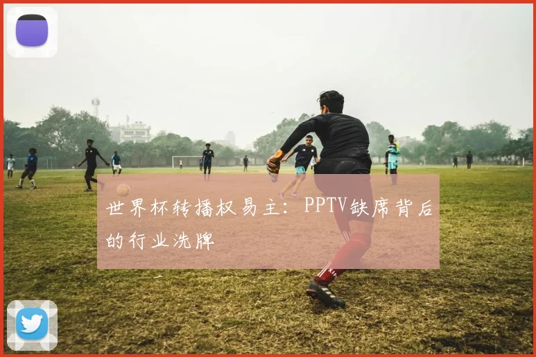 世界杯转播权易主：PPTV缺席背后的行业洗牌