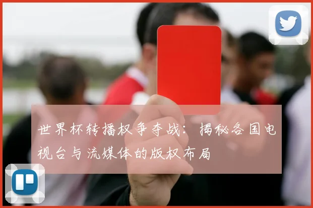 世界杯转播权争夺战：揭秘各国电视台与流媒体的版权布局