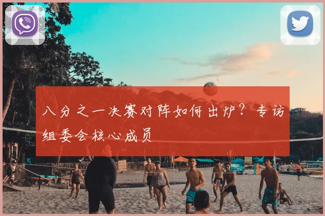 八分之一决赛对阵如何出炉？专访组委会核心成员