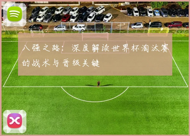八强之路：深度解读世界杯淘汰赛的战术与晋级关键