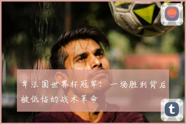 年法国世界杯冠军:一场胜利背后被低估的战术革命