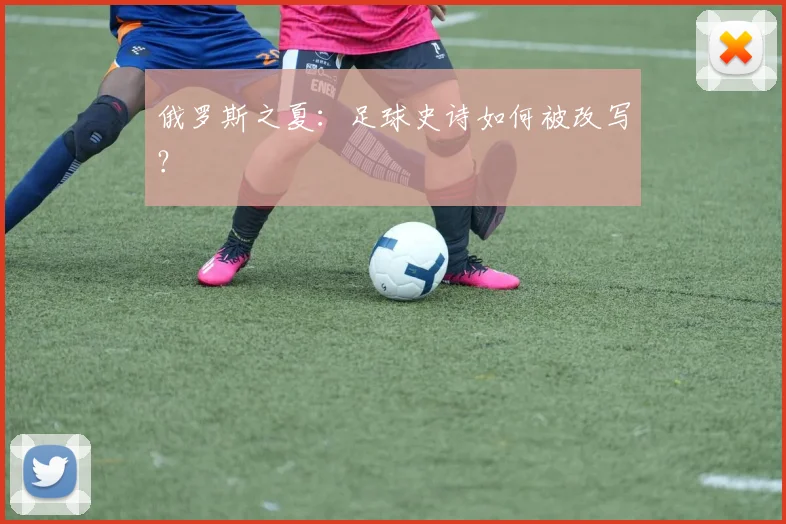 俄罗斯之夏:足球史诗如何被改写?