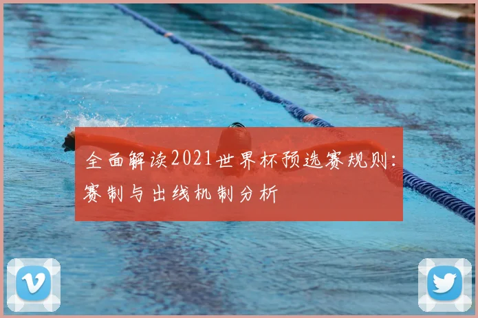 全面解读2021世界杯预选赛规则：赛制与出线机制分析