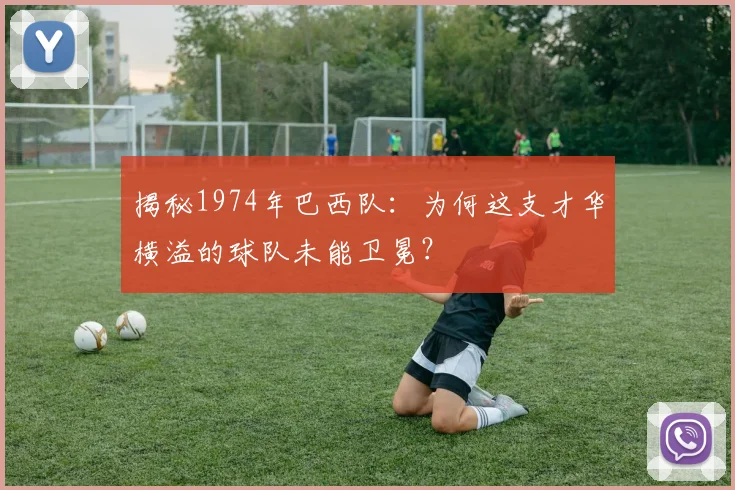 揭秘1974年巴西队：为何这支才华横溢的球队未能卫冕？