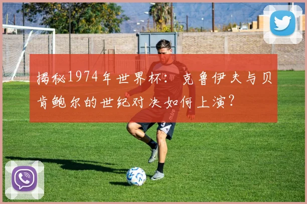 揭秘1974年世界杯：克鲁伊夫与贝肯鲍尔的世纪对决如何上演？