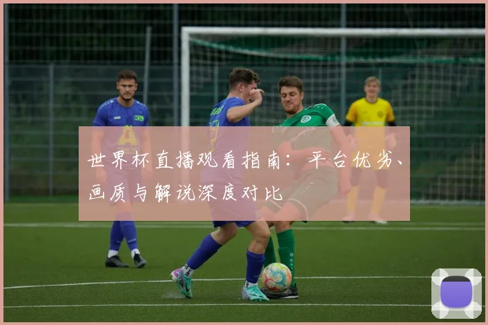 世界杯直播观看指南：平台优劣、画质与解说深度对比