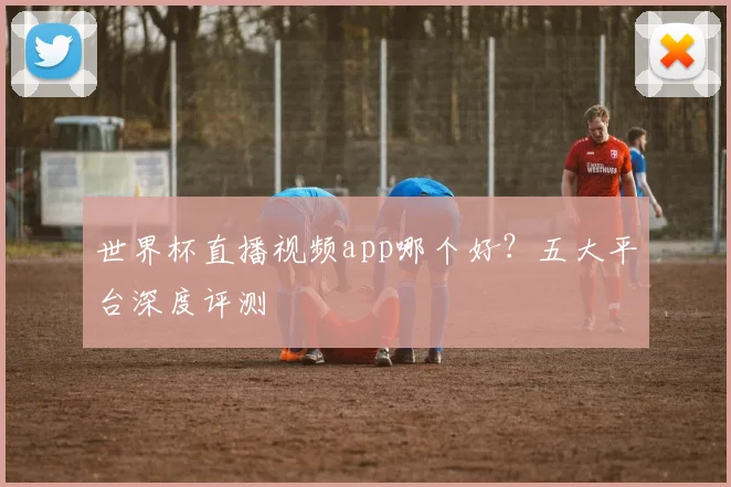 世界杯直播视频app哪个好？五大平台深度评测