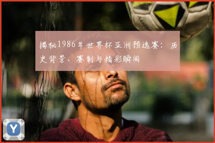 揭秘1986年世界杯亚洲预选赛：历史背景、赛制与精彩瞬间