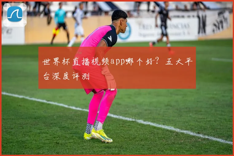 世界杯直播视频app哪个好？五大平台深度评测