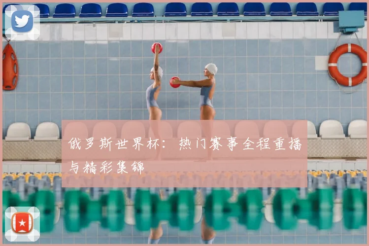 俄罗斯世界杯:热门赛事全程重播与精彩集锦