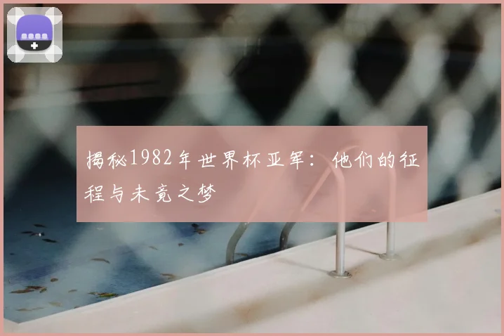揭秘1982年世界杯亚军：他们的征程与未竟之梦
