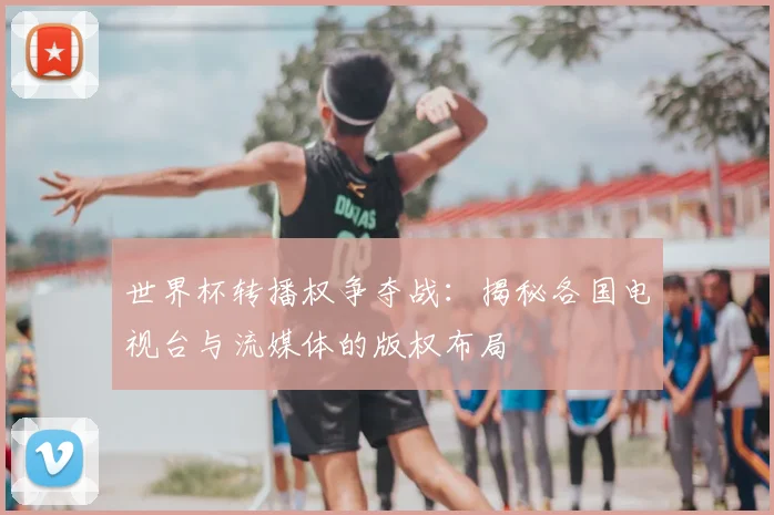 世界杯转播权争夺战：揭秘各国电视台与流媒体的版权布局