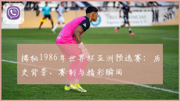 揭秘1986年世界杯亚洲预选赛:历史背景、赛制与精彩瞬间