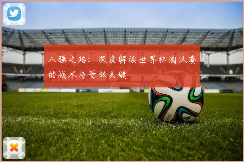 八强之路：深度解读世界杯淘汰赛的战术与晋级关键