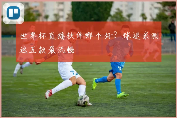 世界杯直播软件哪个好？球迷亲测这五款最流畅